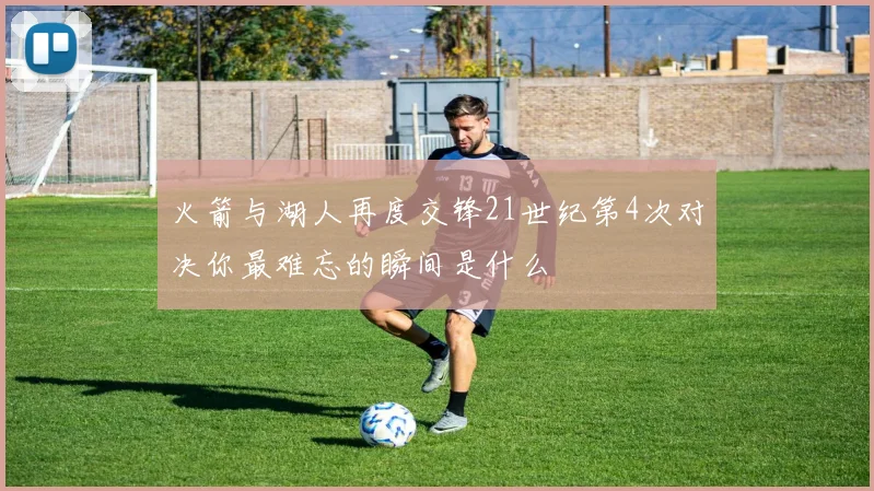 火箭与湖人再度交锋21世纪第4次对决你最难忘的瞬间是什么