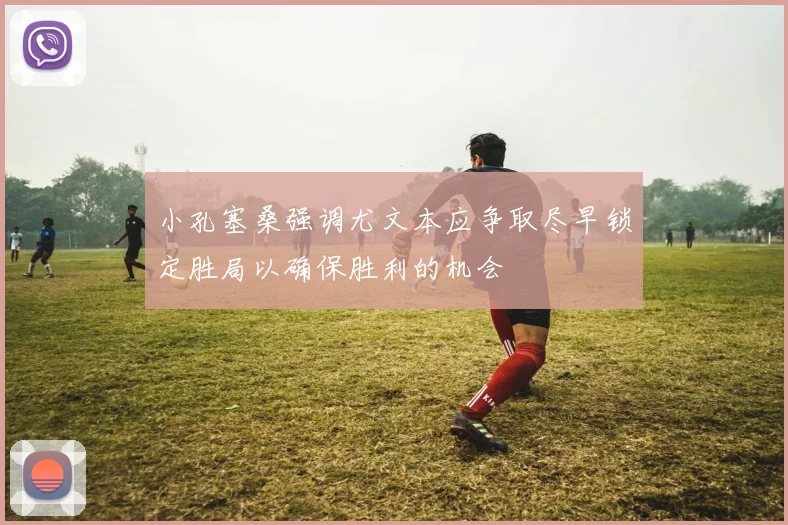 小孔塞桑强调尤文本应争取尽早锁定胜局以确保胜利的机会