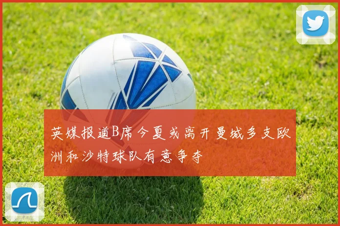 英媒报道B席今夏或离开曼城多支欧洲和沙特球队有意争夺