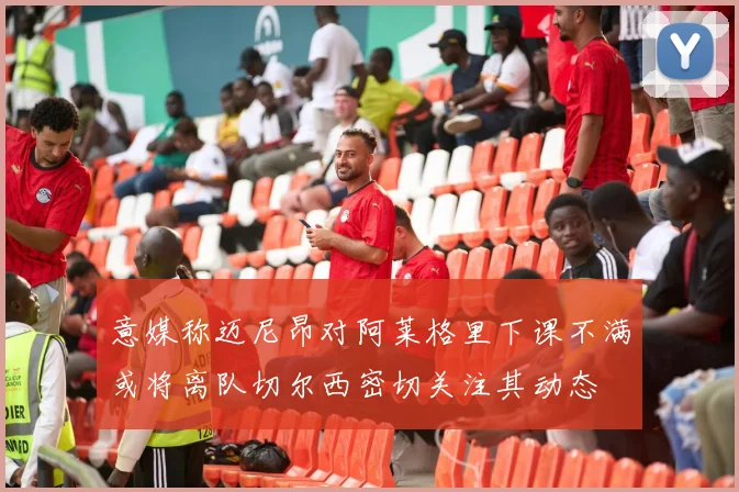 意媒称迈尼昂对阿莱格里下课不满或将离队切尔西密切关注其动态