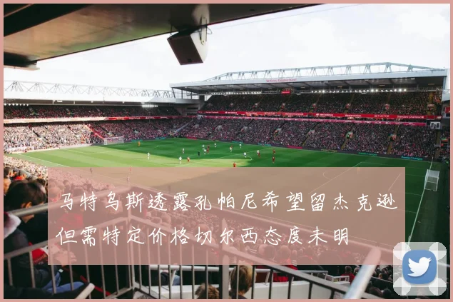 马特乌斯透露孔帕尼希望留杰克逊但需特定价格切尔西态度未明