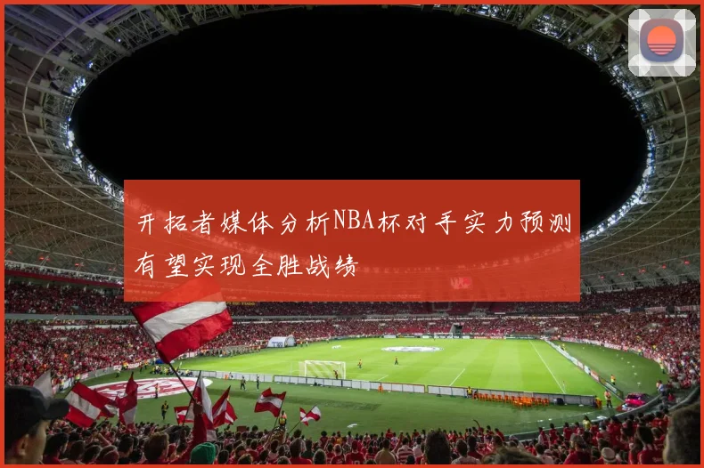 开拓者媒体分析NBA杯对手实力预测有望实现全胜战绩