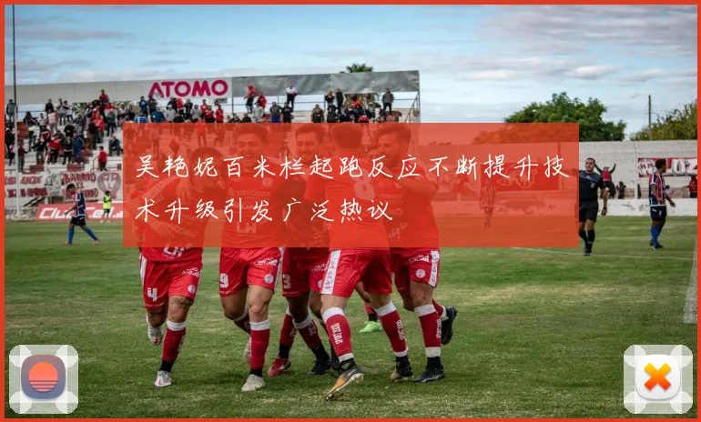 吴艳妮百米栏起跑反应不断提升技术升级引发广泛热议