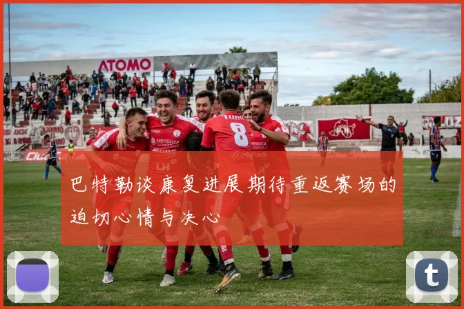巴特勒谈康复进展期待重返赛场的迫切心情与决心