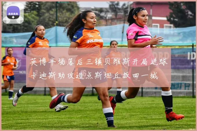 英博半场落后三镇贝维斯开局进球卡迪斯助攻造点斯坦丘扳回一城