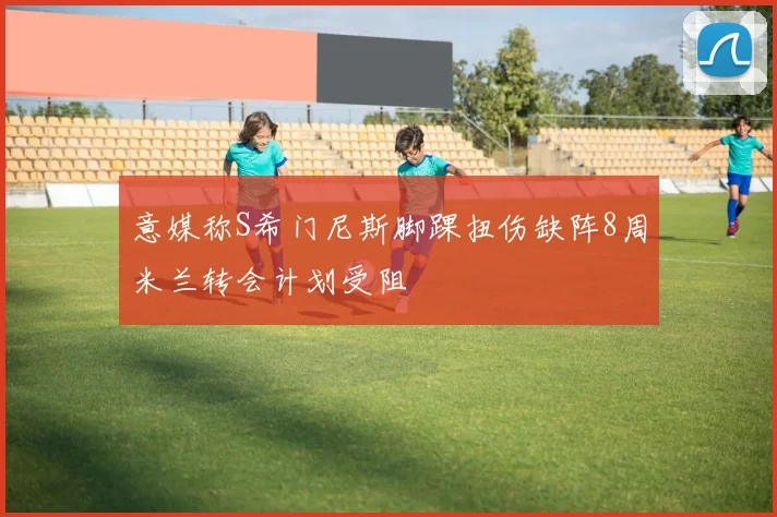 意媒称S希门尼斯脚踝扭伤缺阵8周米兰转会计划受阻