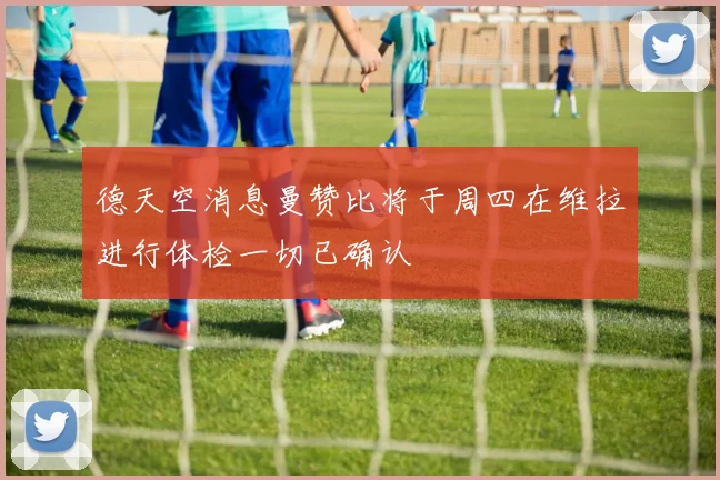 德天空消息曼赞比将于周四在维拉进行体检一切已确认