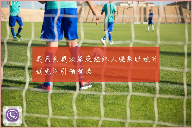 奥西利奥谈家庭经纪人现象旺达开创先河引领潮流