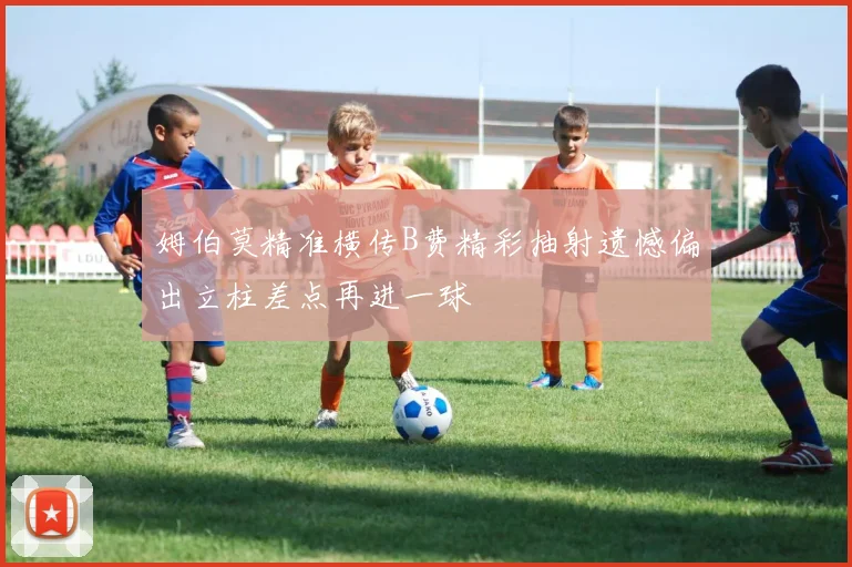 姆伯莫精准横传B费精彩抽射遗憾偏出立柱差点再进一球