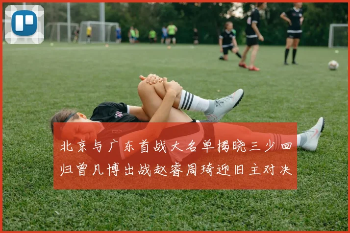 北京与广东首战大名单揭晓三少回归曾凡博出战赵睿周琦迎旧主对决