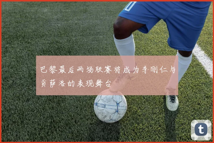 巴黎最后两场联赛将成为李刚仁与贡萨洛的表现舞台