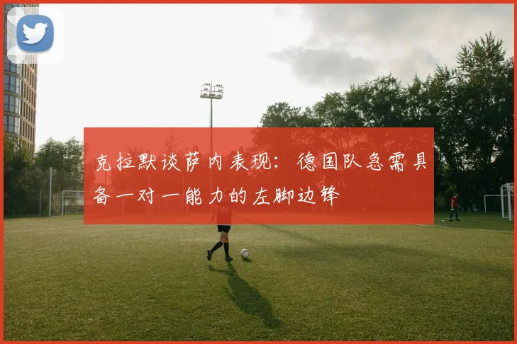 克拉默谈萨内表现：德国队急需具备一对一能力的左脚边锋