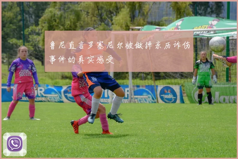 鲁尼直言罗塞尼尔被做掉亲历诈伤事件的真实感受