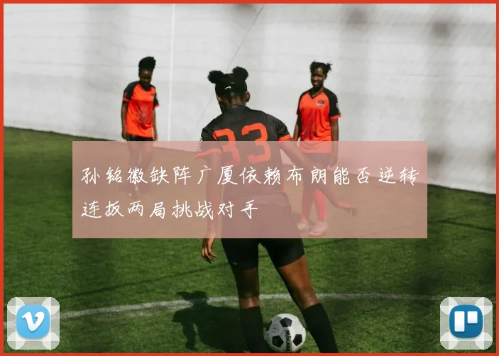 孙铭徽缺阵广厦依赖布朗能否逆转连扳两局挑战对手