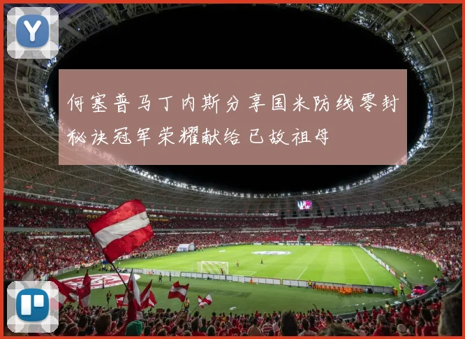 何塞普马丁内斯分享国米防线零封秘诀冠军荣耀献给已故祖母
