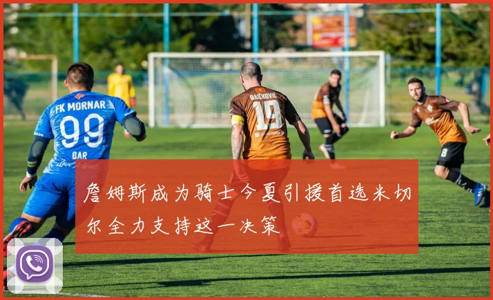 詹姆斯成为骑士今夏引援首选米切尔全力支持这一决策