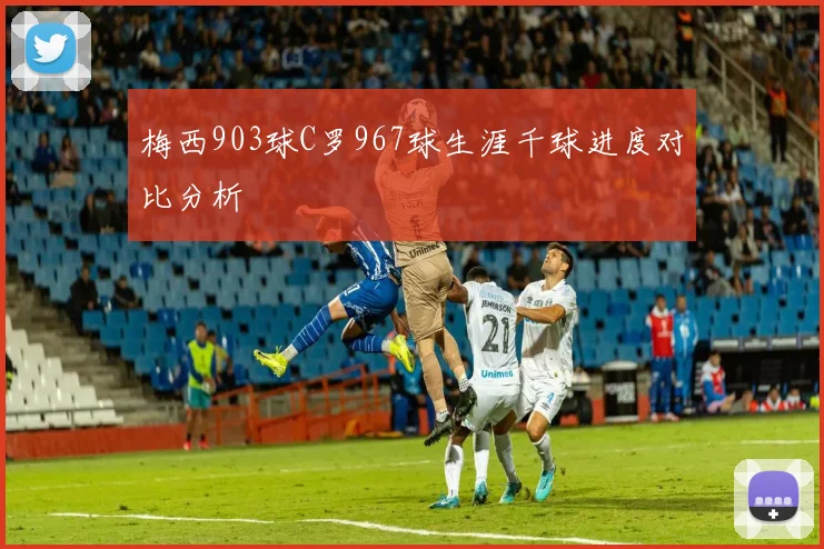 梅西903球C罗967球生涯千球进度对比分析