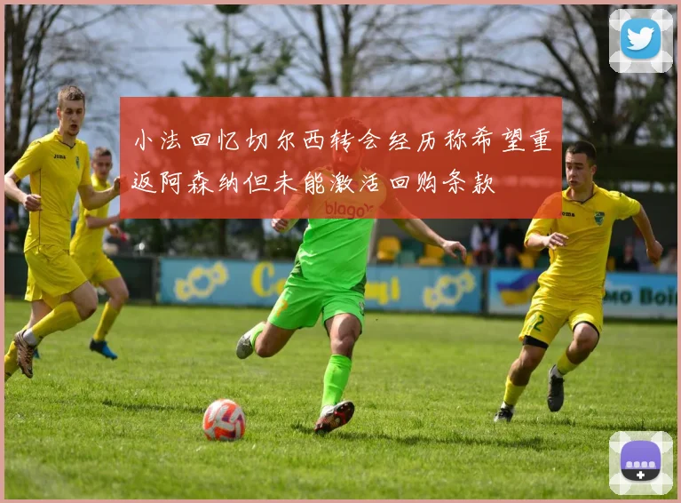 小法回忆切尔西转会经历称希望重返阿森纳但未能激活回购条款